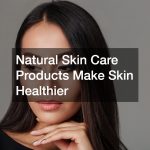 Natural Skin Care Products Make Skin Healthier