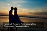 Here are 3 Things to Think About When Choosing an Engagement Ring