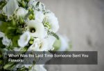 When Was the Last Time Someone Sent You Flowers?