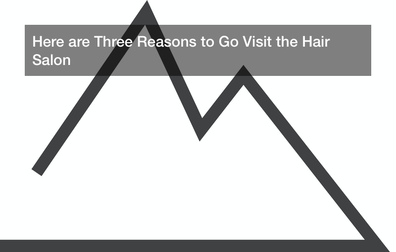 Here are Three Reasons to Go Visit the Hair Salon